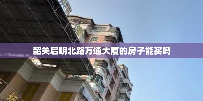 韶关启明北路万通大厦的房子能买吗