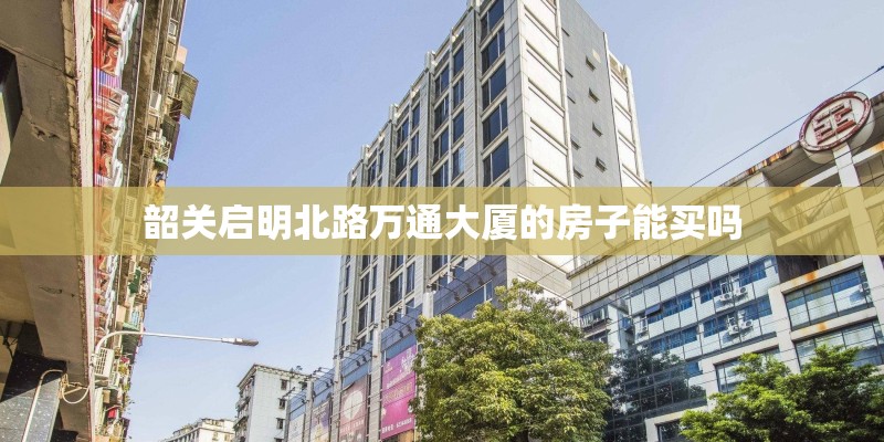 韶关启明北路万通大厦的房子能买吗