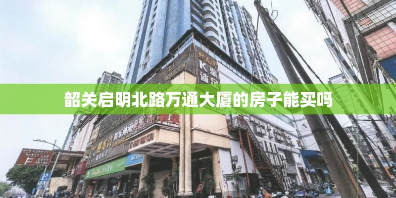 韶关启明北路万通大厦的房子能买吗