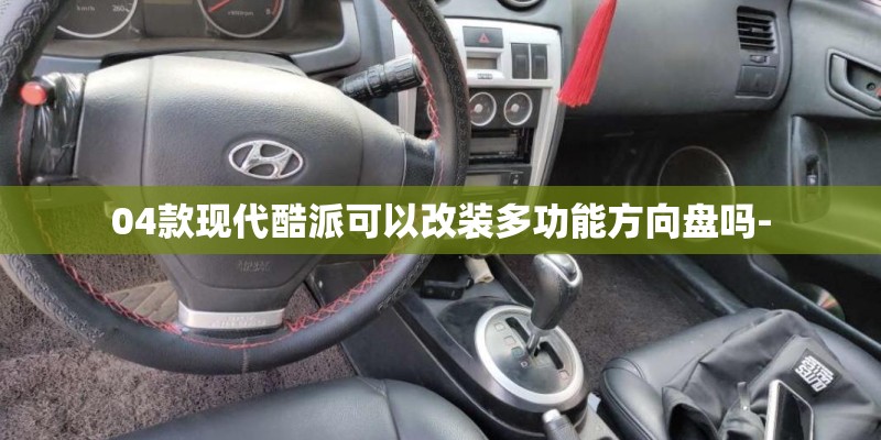 04款现代酷派可以改装多功能方向盘吗-
