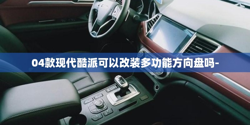 04款现代酷派可以改装多功能方向盘吗-