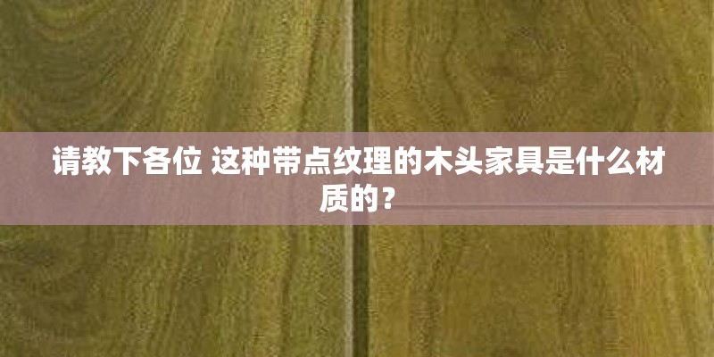 请教下各位 这种带点纹理的木头家具是什么材质的? 请教下各位 这种带点纹理的木头家具是什么材质的?