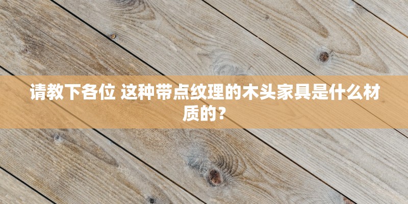 请教下各位 这种带点纹理的木头家具是什么材质的? 请教下各位 这种带点纹理的木头家具是什么材质的?