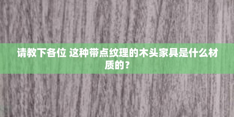 请教下各位 这种带点纹理的木头家具是什么材质的? 请教下各位 这种带点纹理的木头家具是什么材质的?