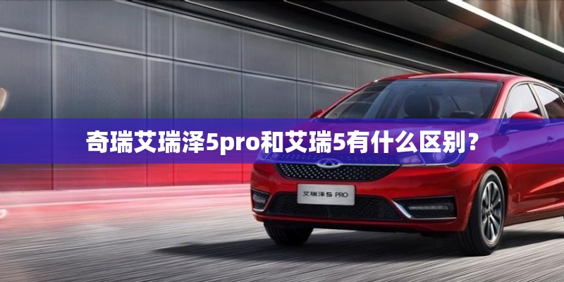 奇瑞艾瑞泽5pro和艾瑞5有什么区别？