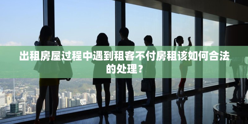 出租房屋过程中遇到租客不付房租该如何合法的处理？