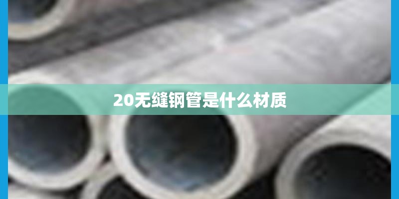 20无缝钢管是什么材质