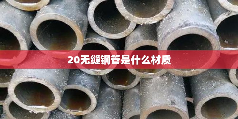 20无缝钢管是什么材质