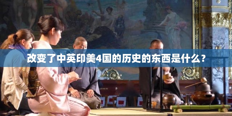 改变了中英印美4国的历史的东西是什么？