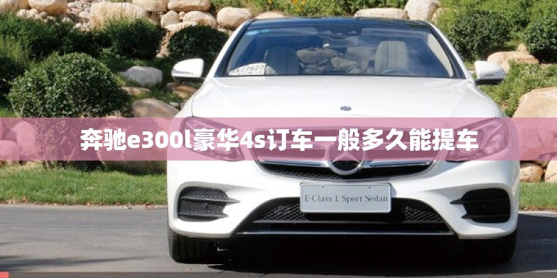 奔驰e300l豪华4s订车一般多久能提车