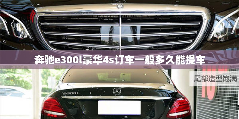 奔驰e300l豪华4s订车一般多久能提车
