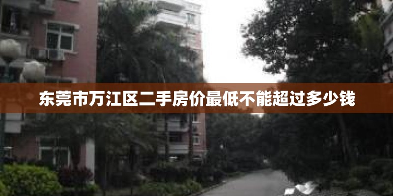 东莞市万江区二手房价最低不能超过多少钱