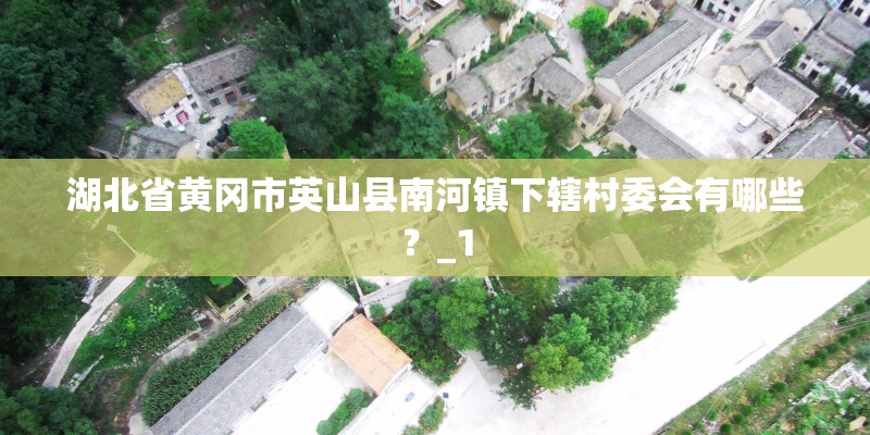 湖北省黄冈市英山县南河镇下辖村委会有哪些？_1