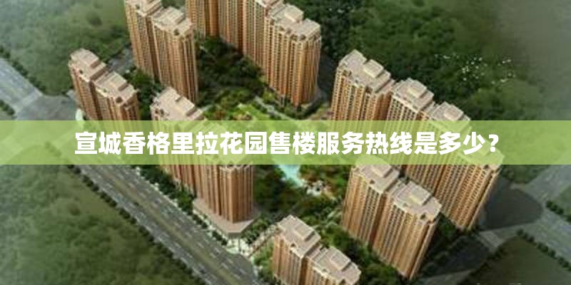 宣城香格里拉花园售楼服务热线是多少? 宣城香格里拉花园售楼服务热线是多少?