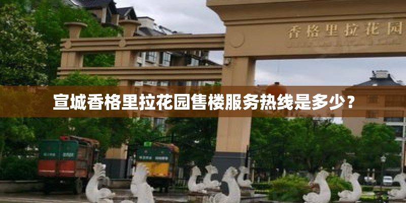 宣城香格里拉花园售楼服务热线是多少? 宣城香格里拉花园售楼服务热线是多少?
