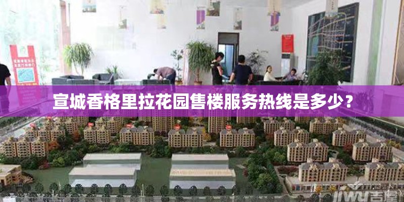 宣城香格里拉花园售楼服务热线是多少? 宣城香格里拉花园售楼服务热线是多少?