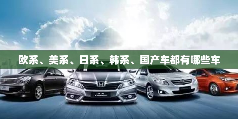 欧系、美系、日系、韩系、国产车都有哪些车 欧系、美系、日系、韩系、国产车都有哪些车