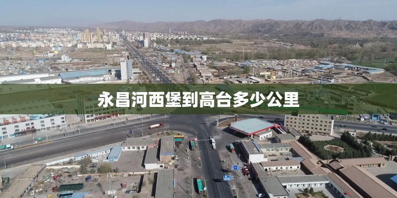 永昌河西堡到高台多少公里 永昌河西堡到高台多少公里