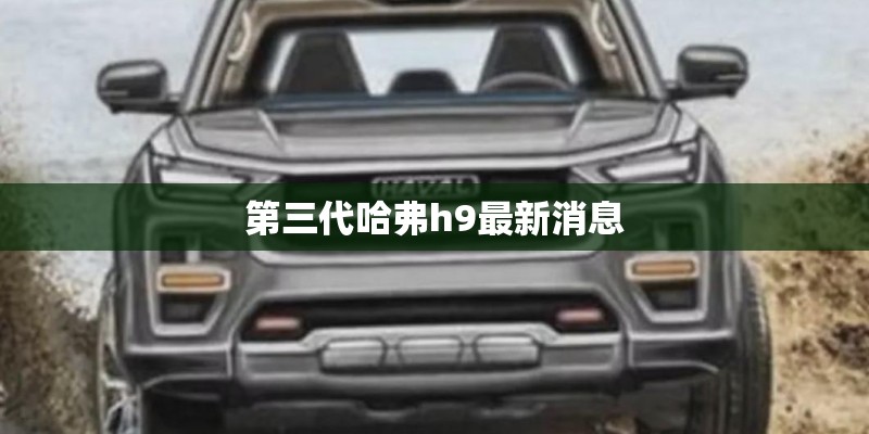 第三代哈弗h9最新消息