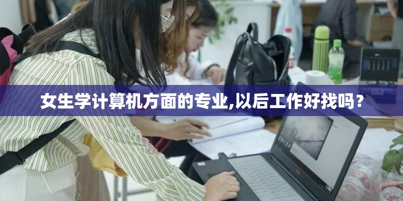 女生学计算机方面的专业,以后工作好找吗？