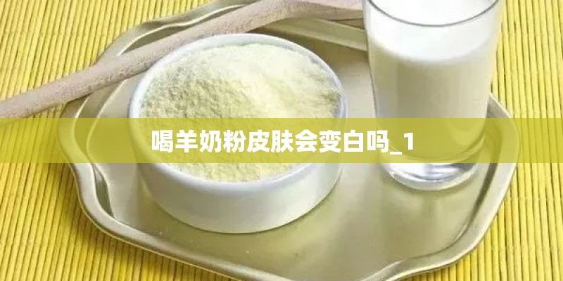 喝羊奶粉皮肤会变白吗_1 喝羊奶粉皮肤会变白吗_1