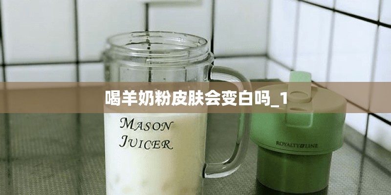 喝羊奶粉皮肤会变白吗_1 喝羊奶粉皮肤会变白吗_1