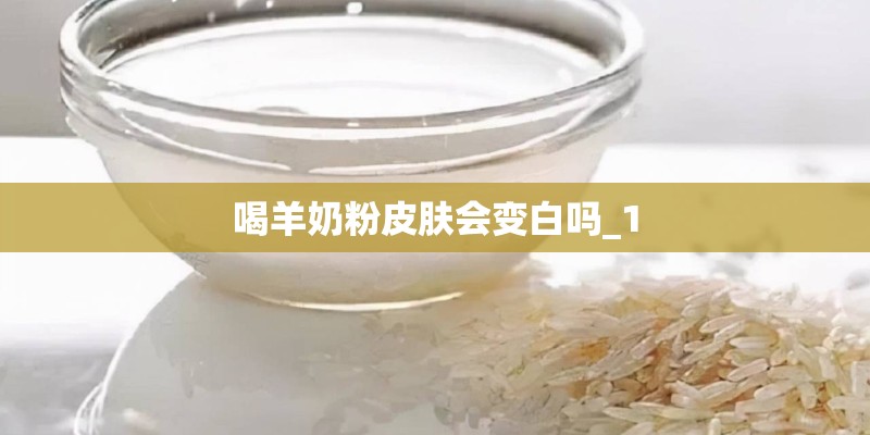 喝羊奶粉皮肤会变白吗_1 喝羊奶粉皮肤会变白吗_1