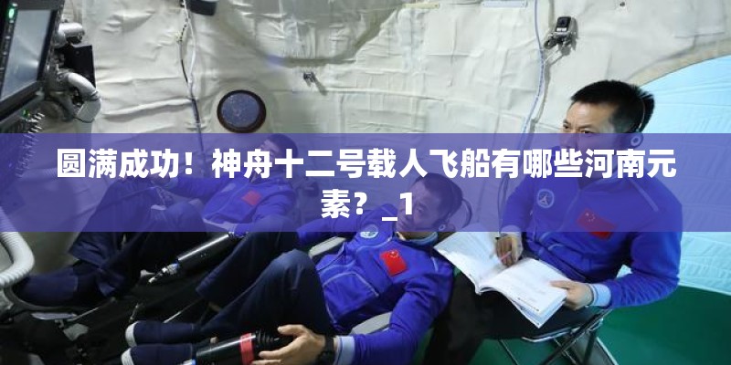 圆满成功！神舟十二号载人飞船有哪些河南元素？_1
