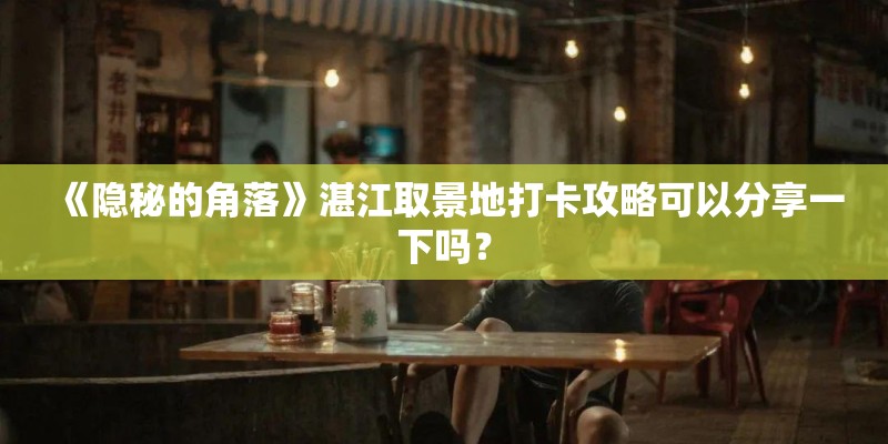 《隐秘的角落》湛江取景地打卡攻略可以分享一下吗？