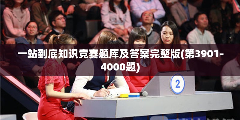 一站到底知识竞赛题库及答案完整版(第3901-4000题)
