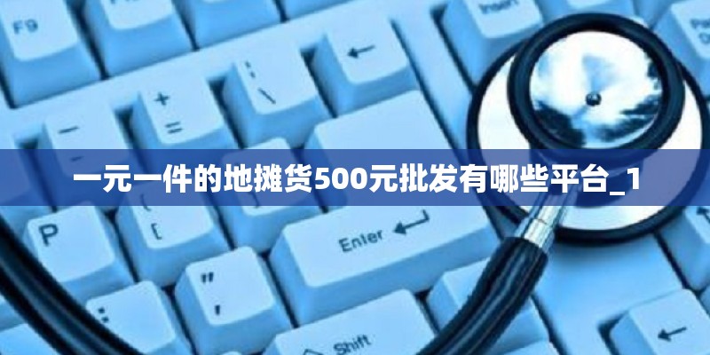 一元一件的地摊货500元批发有哪些平台_1