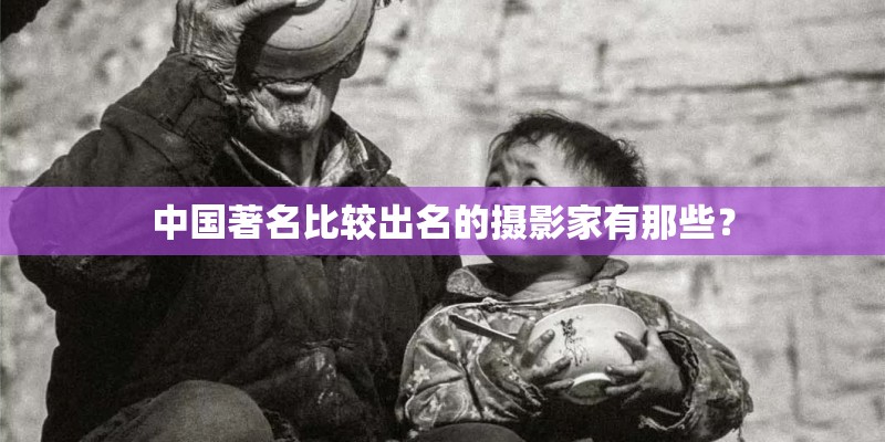 中国著名比较出名的摄影家有那些？