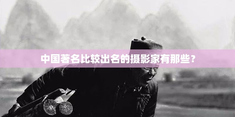 中国著名比较出名的摄影家有那些？