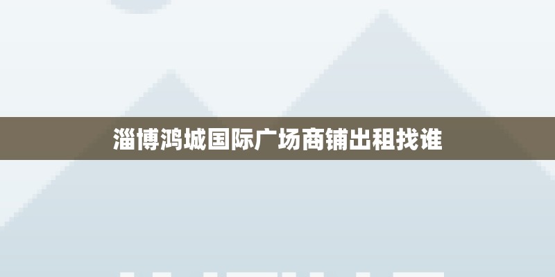 淄博鸿城国际广场商铺出租找谁