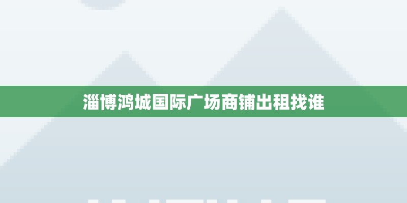 淄博鸿城国际广场商铺出租找谁