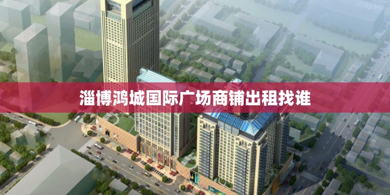 淄博鸿城国际广场商铺出租找谁