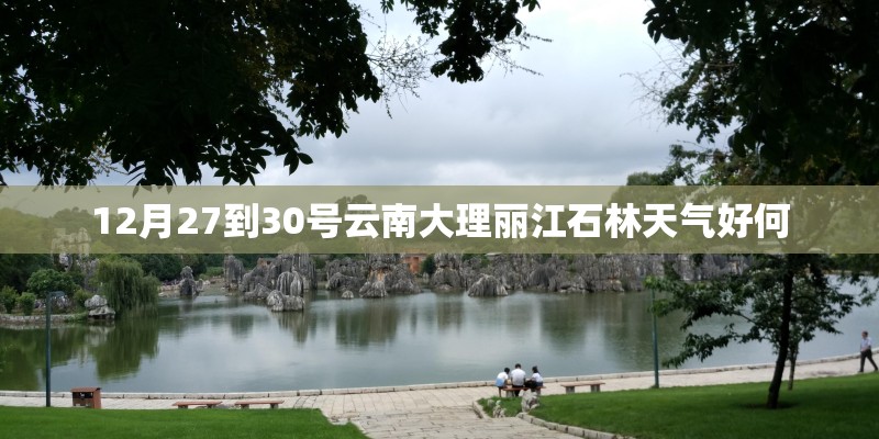 12月27到30号云南大理丽江石林天气好何