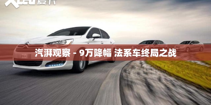 汽湃观察 - 9万降幅 法系车终局之战