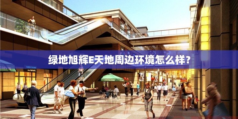 绿地旭辉E天地周边环境怎么样？
