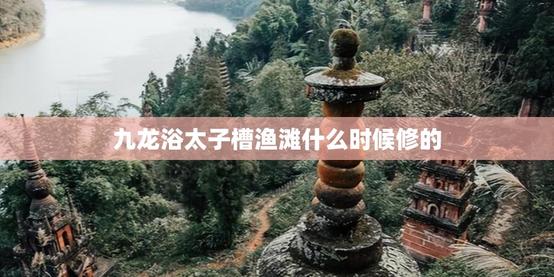 九龙浴太子槽渔滩什么时候修的