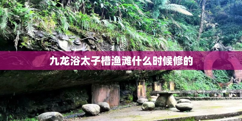 九龙浴太子槽渔滩什么时候修的