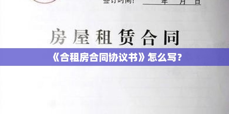 《合租房合同协议书》怎么写? 《合租房合同协议书》怎么写?