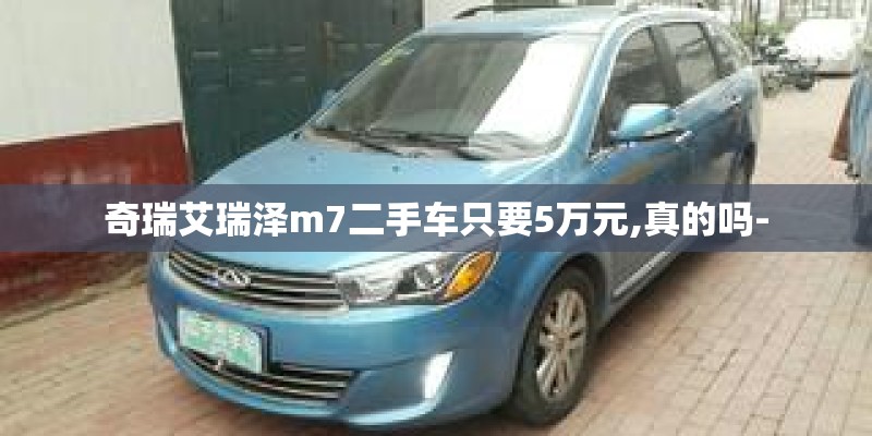 奇瑞艾瑞泽m7二手车只要5万元,真的吗-