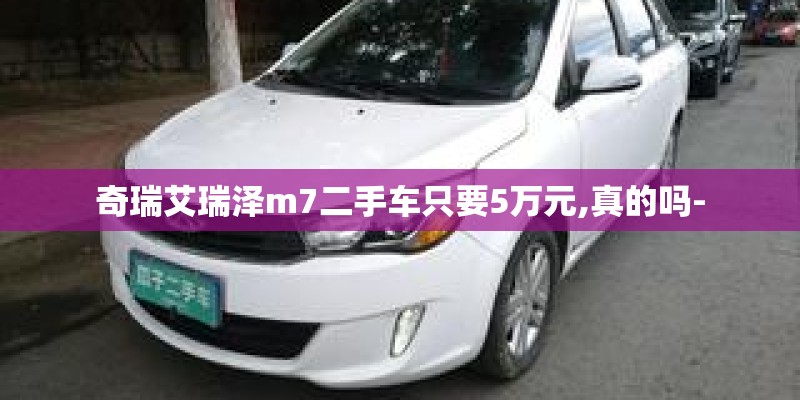 奇瑞艾瑞泽m7二手车只要5万元,真的吗-