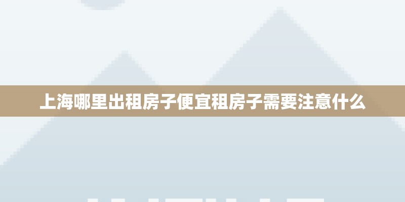 上海哪里出租房子便宜租房子需要注意什么