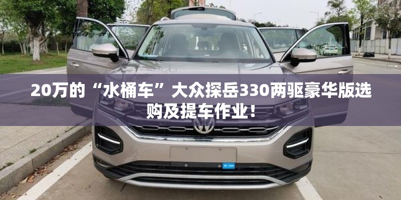 20万的“水桶车”大众探岳330两驱豪华版选购及提车作业！