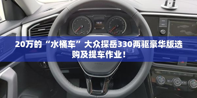 20万的“水桶车”大众探岳330两驱豪华版选购及提车作业！