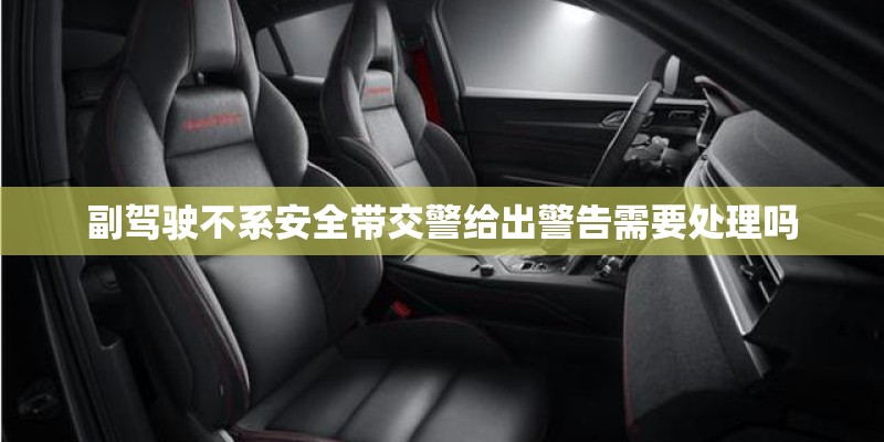 副驾驶不系安全带交警给出警告需要处理吗