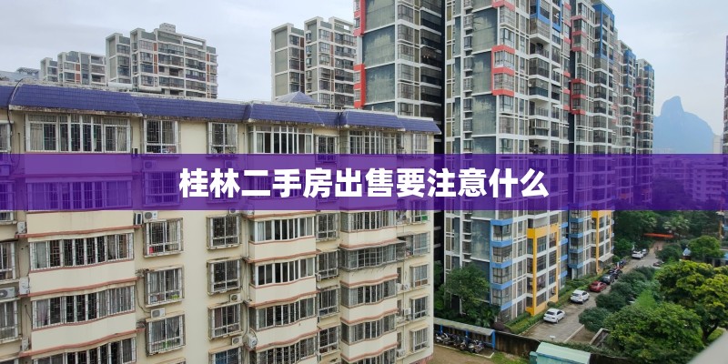 桂林二手房出售要注意什么