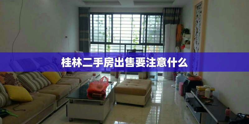 桂林二手房出售要注意什么